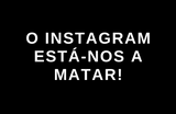 O Instagram está-nos a matar!